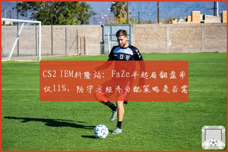 CS2 IEM科隆站：FaZe半起局翻盘率仅11%，防守方经济分配策略是否需要调整？