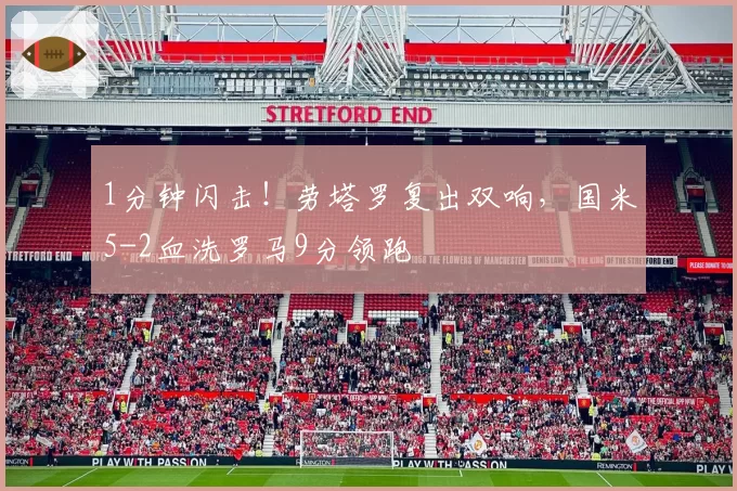 1分钟闪击！劳塔罗复出双响，国米5-2血洗罗马9分领跑