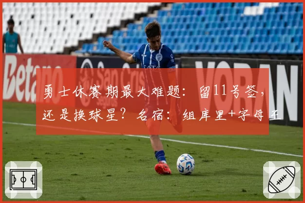 勇士休赛期最大难题：留11号签，还是换球星？名宿：组库里+字母王炸