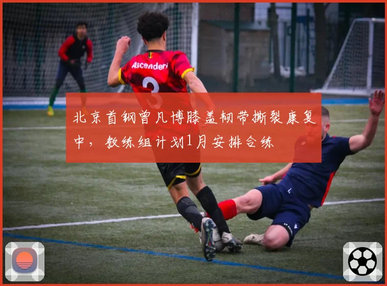 北京首钢曾凡博膝盖韧带撕裂康复中,教练组计划1月安排合练