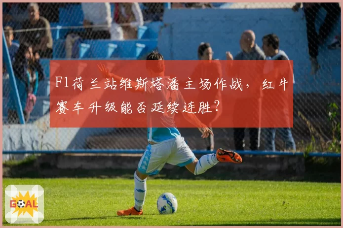 F1荷兰站维斯塔潘主场作战,红牛赛车升级能否延续连胜?