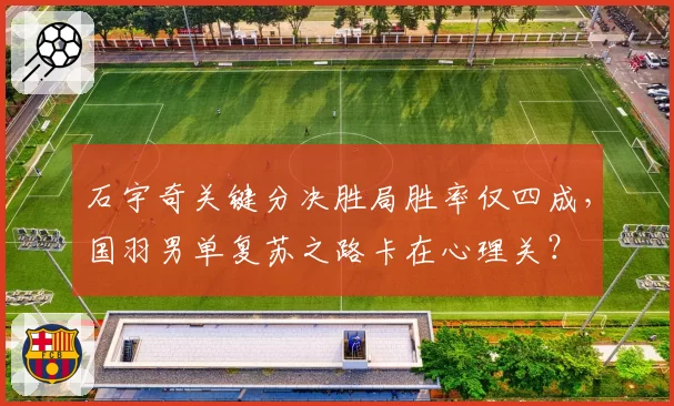 石宇奇关键分决胜局胜率仅四成,国羽男单复苏之路卡在心理关?