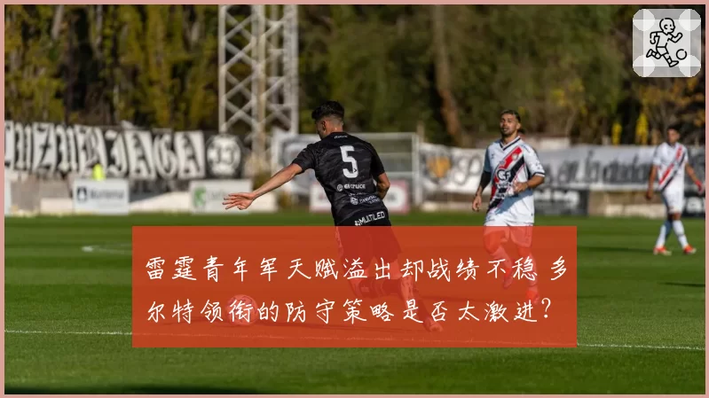 雷霆青年军天赋溢出却战绩不稳 多尔特领衔的防守策略是否太激进？