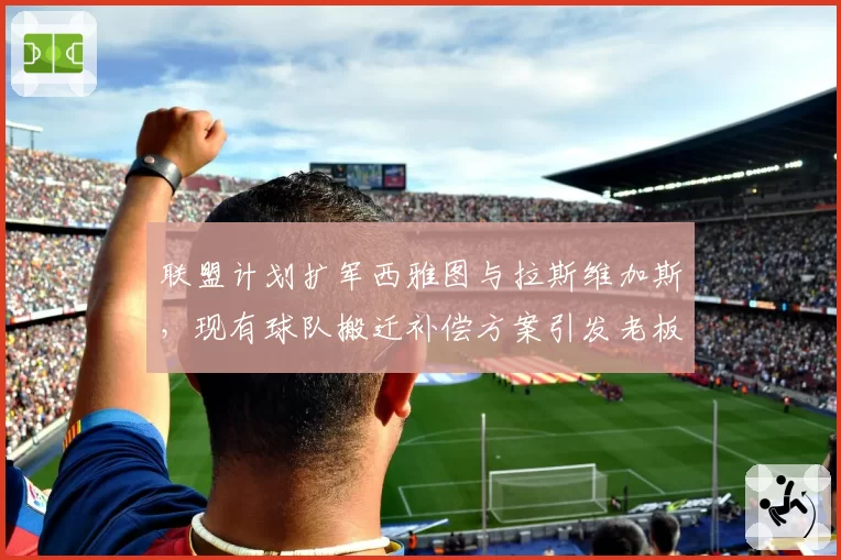 联盟计划扩军西雅图与拉斯维加斯,现有球队搬迁补偿方案引发老板们激烈博弈