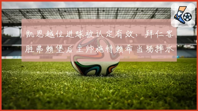 凯恩越位进球被认定有效，拜仁客胜弗赖堡后主帅施特赖希当场摔水瓶