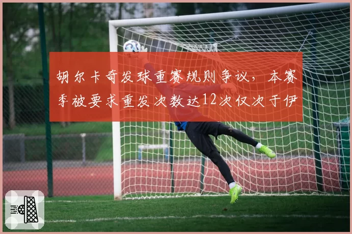 胡尔卡奇发球重赛规则争议,本赛季被要求重发次数达12次仅次于伊斯内尔