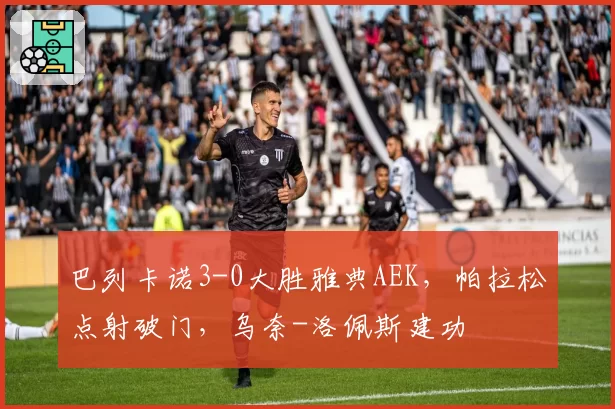 巴列卡诺3-0大胜雅典AEK,帕拉松点射破门,乌奈-洛佩斯建功