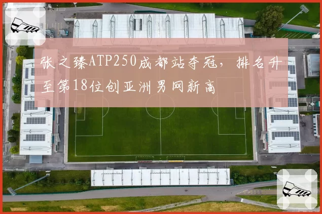 张之臻ATP250成都站夺冠，排名升至第18位创亚洲男网新高