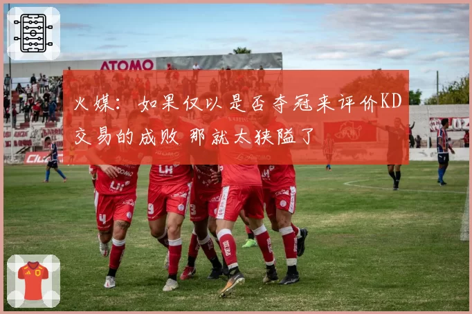 火媒：如果仅以是否夺冠来评价KD交易的成败 那就太狭隘了