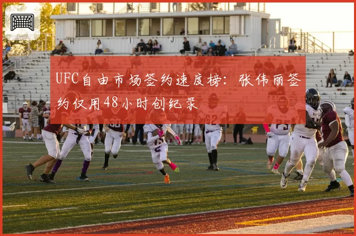 UFC自由市场签约速度榜:张伟丽签约仅用48小时创纪录
