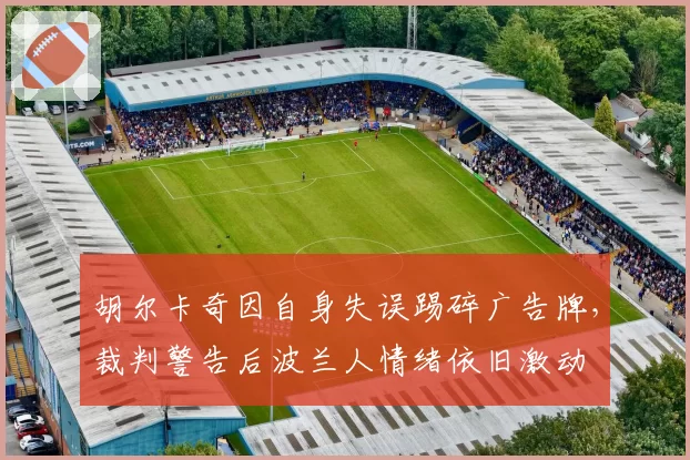 胡尔卡奇因自身失误踢碎广告牌,裁判警告后波兰人情绪依旧激动