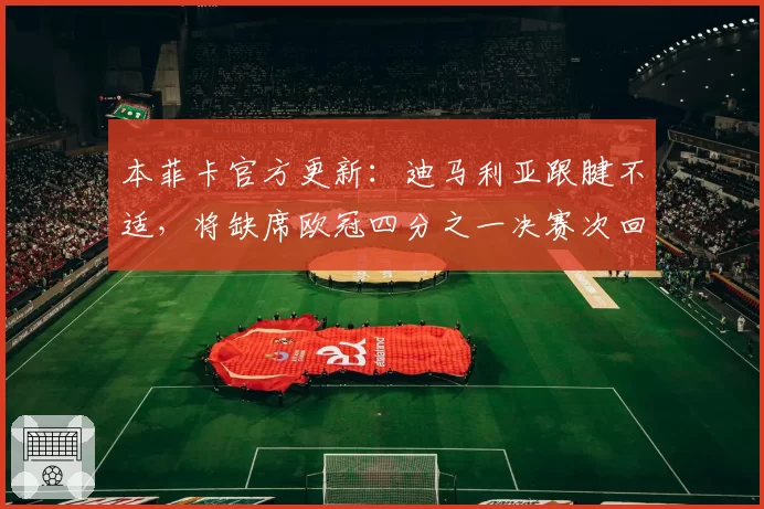 本菲卡官方更新：迪马利亚跟腱不适，将缺席欧冠四分之一决赛次回合