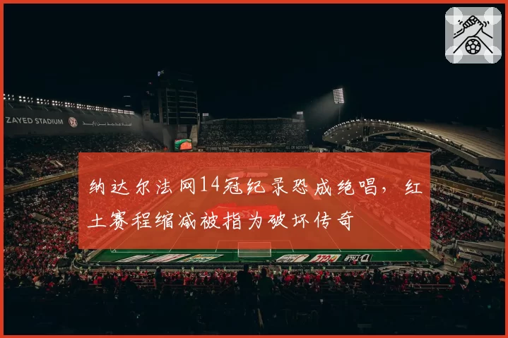 纳达尔法网14冠纪录恐成绝唱,红土赛程缩减被指为破坏传奇