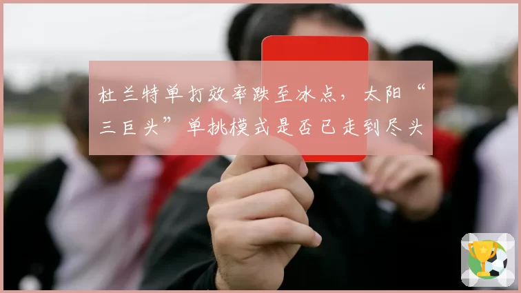 杜兰特单打效率跌至冰点，太阳“三巨头”单挑模式是否已走到尽头？