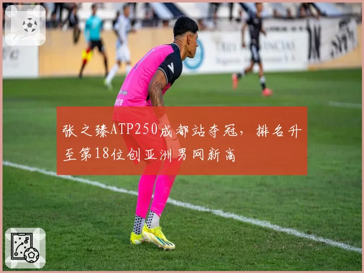 张之臻ATP250成都站夺冠，排名升至第18位创亚洲男网新高