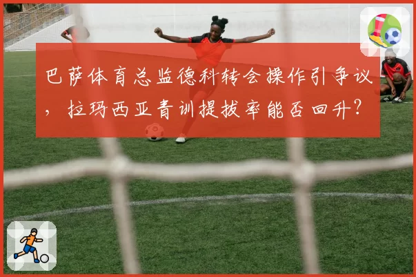 巴萨体育总监德科转会操作引争议，拉玛西亚青训提拔率能否回升？