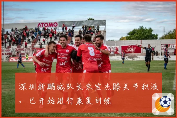 深圳新鹏城队长朱宝杰膝关节积液，已开始进行康复训练