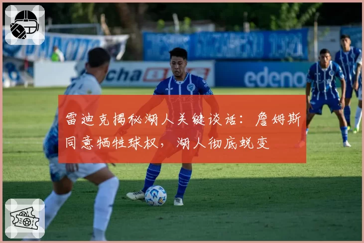 雷迪克揭秘湖人关键谈话:詹姆斯同意牺牲球权,湖人彻底蜕变