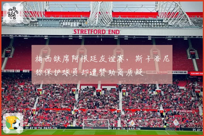 梅西缺席阿根廷友谊赛，斯卡洛尼称保护球员却遭赞助商质疑