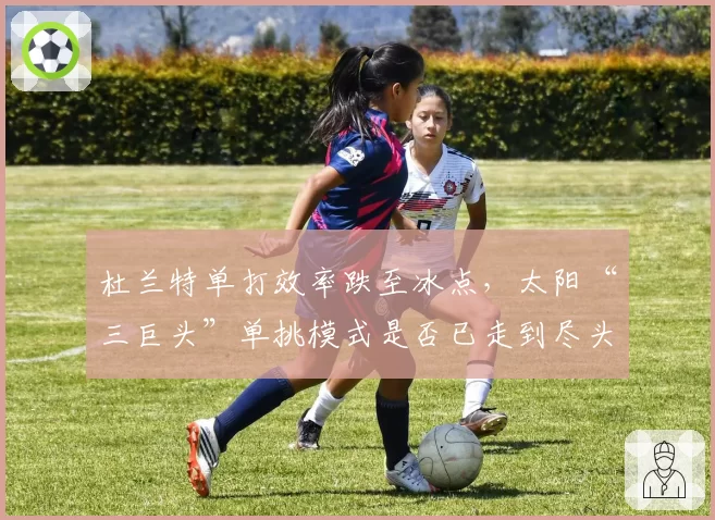杜兰特单打效率跌至冰点，太阳“三巨头”单挑模式是否已走到尽头？