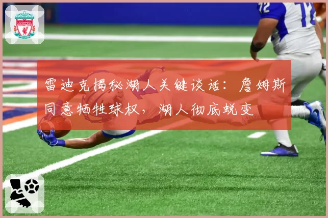 雷迪克揭秘湖人关键谈话:詹姆斯同意牺牲球权,湖人彻底蜕变