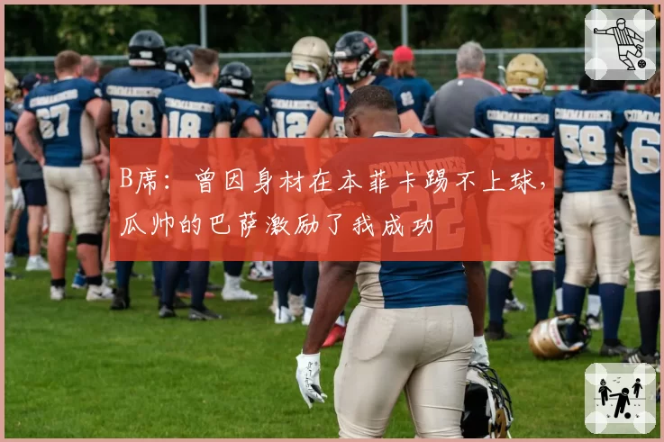 B席：曾因身材在本菲卡踢不上球，瓜帅的巴萨激励了我成功