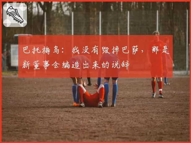 巴托梅乌：我没有毁掉巴萨，那是新董事会编造出来的说辞