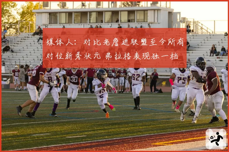 媒体人：对比老詹进联盟至今所有对位新秀状元 弗拉格表现独一档