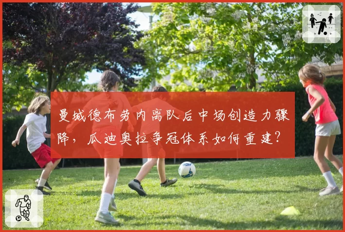 曼城德布劳内离队后中场创造力骤降，瓜迪奥拉争冠体系如何重建？