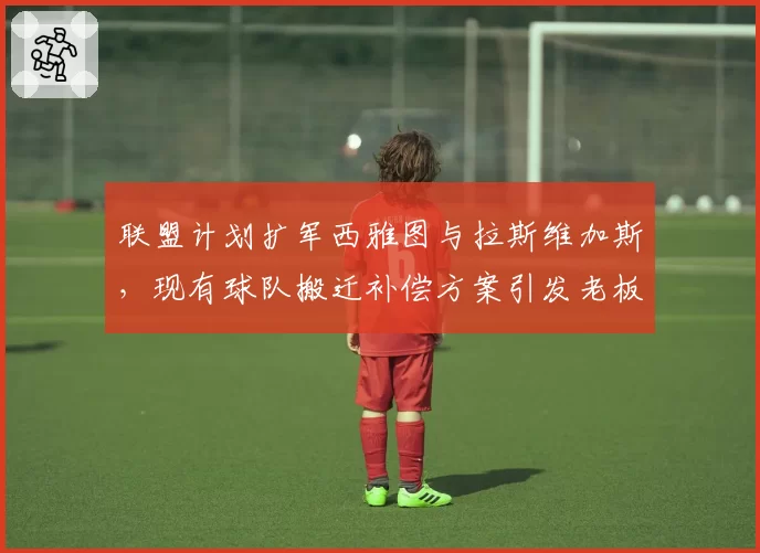 联盟计划扩军西雅图与拉斯维加斯,现有球队搬迁补偿方案引发老板们激烈博弈