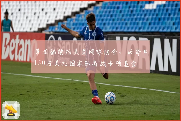 蒂亚福续约美国网球协会，获每年150万美元国家队备战专项基金