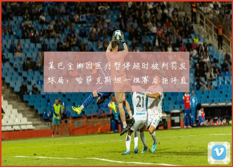莱巴金娜因医疗暂停超时被判罚发球局，哈萨克斯坦一姐赛后拒评直接离场