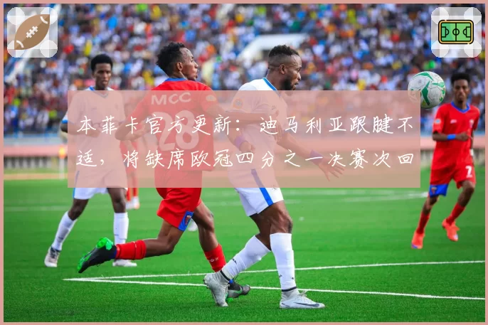 本菲卡官方更新：迪马利亚跟腱不适，将缺席欧冠四分之一决赛次回合