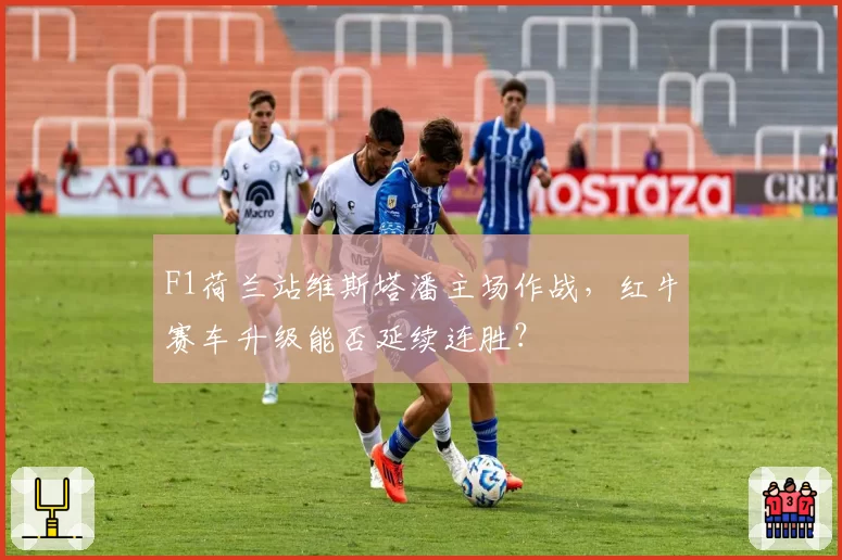 F1荷兰站维斯塔潘主场作战,红牛赛车升级能否延续连胜?
