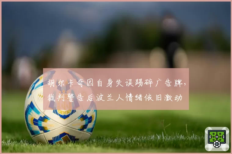 胡尔卡奇因自身失误踢碎广告牌,裁判警告后波兰人情绪依旧激动