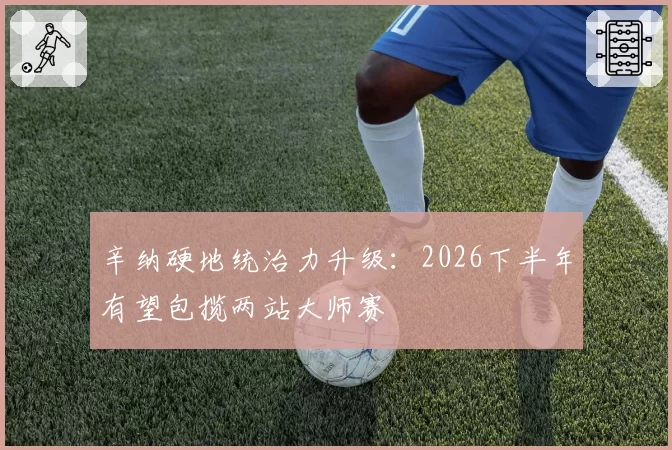 辛纳硬地统治力升级:2026下半年有望包揽两站大师赛