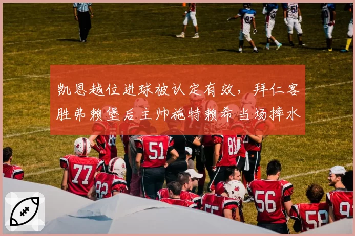 凯恩越位进球被认定有效，拜仁客胜弗赖堡后主帅施特赖希当场摔水瓶
