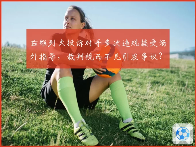 兹维列夫投诉对手多次违规接受场外指导，裁判视而不见引发争议？