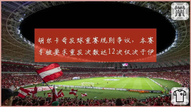 胡尔卡奇发球重赛规则争议,本赛季被要求重发次数达12次仅次于伊斯内尔