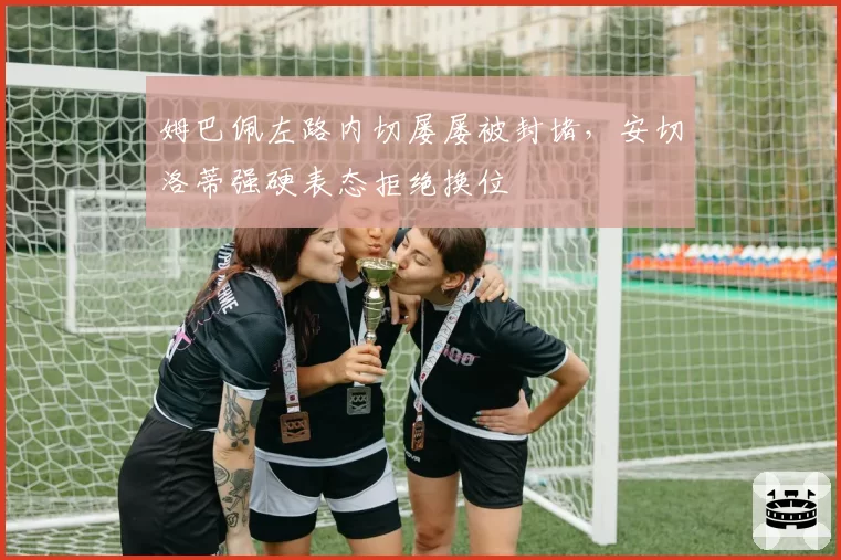 姆巴佩左路内切屡屡被封堵，安切洛蒂强硬表态拒绝换位