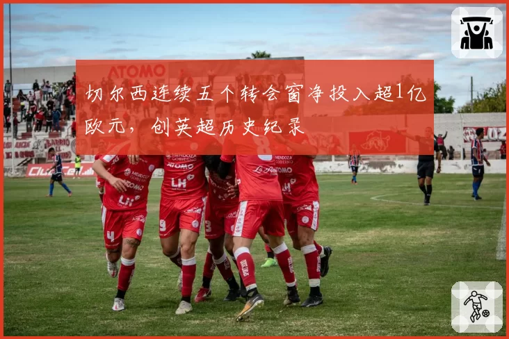 切尔西连续五个转会窗净投入超1亿欧元，创英超历史纪录