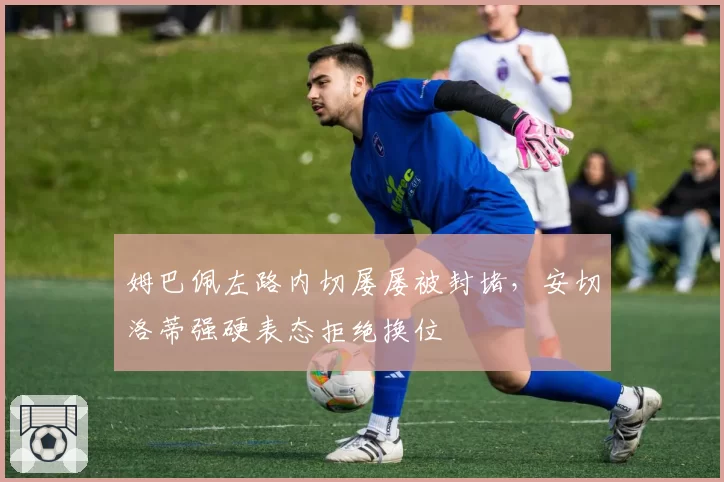 姆巴佩左路内切屡屡被封堵，安切洛蒂强硬表态拒绝换位