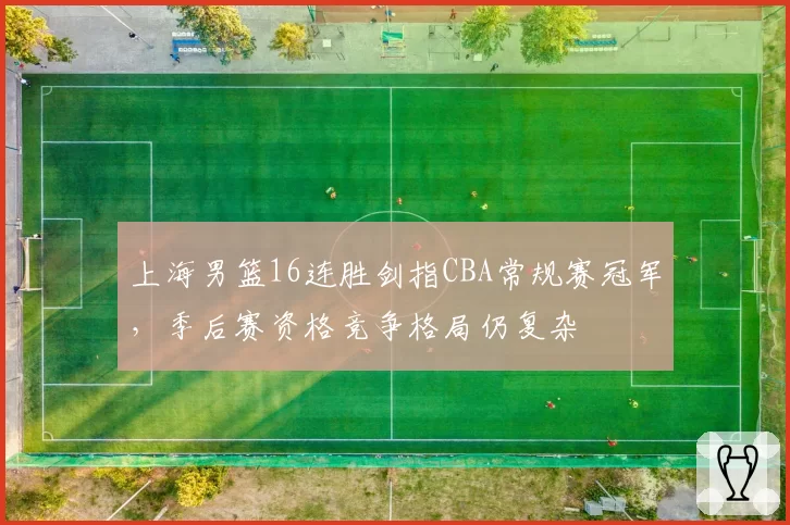 上海男篮16连胜剑指CBA常规赛冠军，季后赛资格竞争格局仍复杂