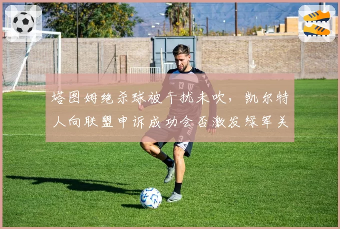 塔图姆绝杀球被干扰未吹,凯尔特人向联盟申诉成功会否激发绿军关键球信心?