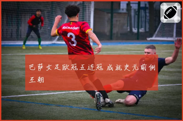巴萨女足欧冠五连冠 成就史无前例王朝