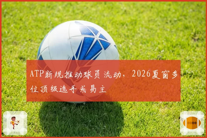 ATP新规推动球员流动，2026夏窗多位顶级选手或易主