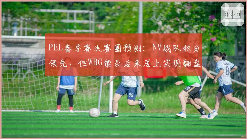 PEL春季赛决赛圈预测：NV战队积分领先，但WBG能否后来居上实现翻盘？