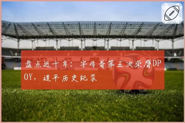 盘点近十年：字母哥第五次荣膺DPOY，追平历史纪录