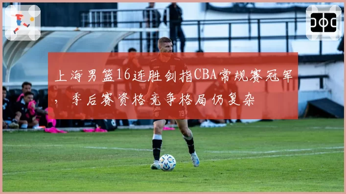 上海男篮16连胜剑指CBA常规赛冠军，季后赛资格竞争格局仍复杂