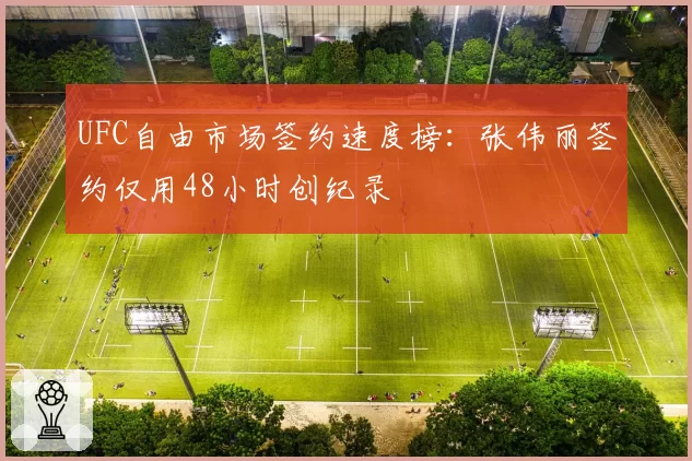 UFC自由市场签约速度榜:张伟丽签约仅用48小时创纪录